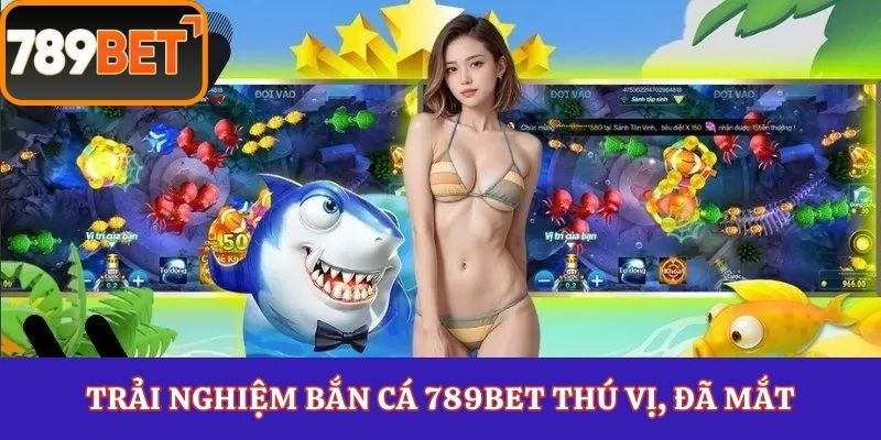 Trải nghiệm bắn cá 789Bet thú vị, đã mắt