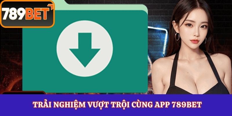 Trải nghiệm vượt trội cùng app 789Bet